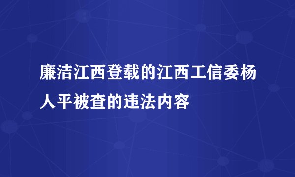 廉洁江西登载的江西工信委杨人平被查的违法内容