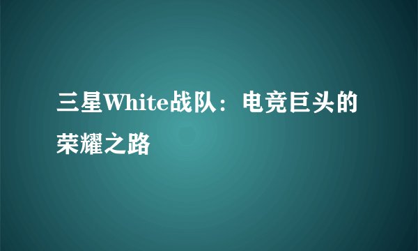三星White战队：电竞巨头的荣耀之路