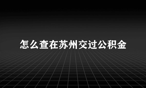 怎么查在苏州交过公积金
