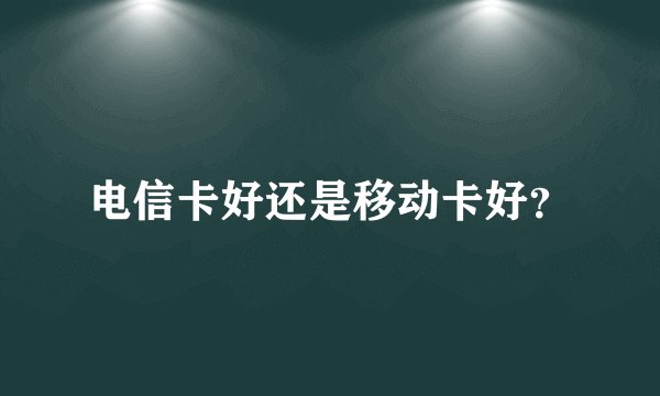 电信卡好还是移动卡好？