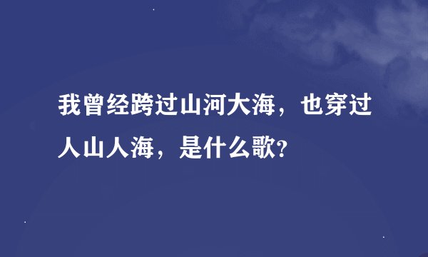 我曾经跨过山河大海，也穿过人山人海，是什么歌？