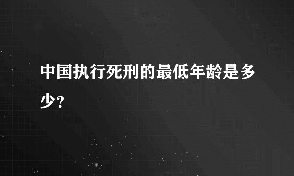 中国执行死刑的最低年龄是多少？