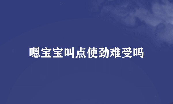 嗯宝宝叫点使劲难受吗