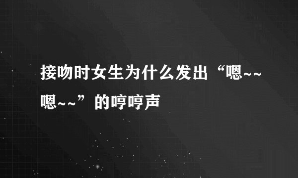 接吻时女生为什么发出“嗯~~嗯~~”的哼哼声