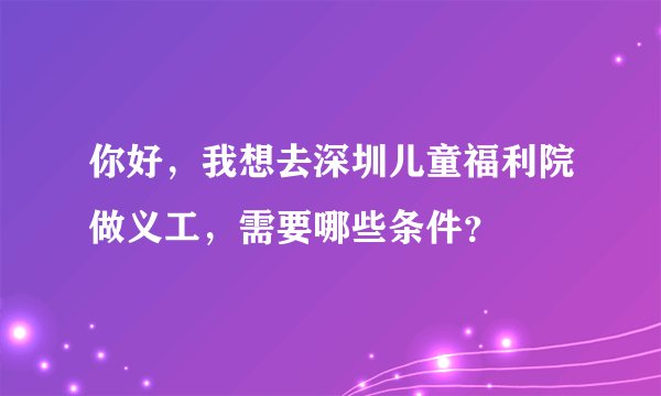 你好，我想去深圳儿童福利院做义工，需要哪些条件？