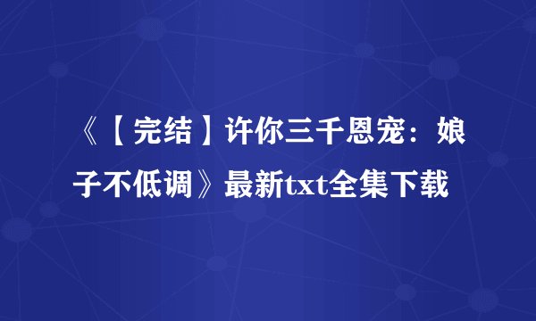 《【完结】许你三千恩宠：娘子不低调》最新txt全集下载