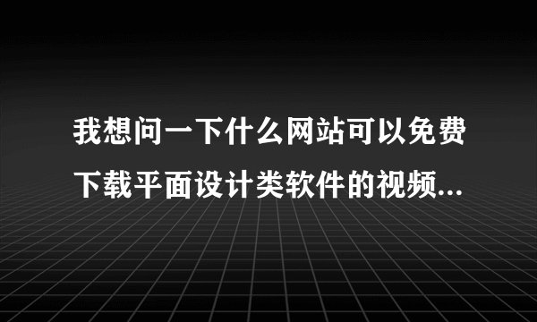 我想问一下什么网站可以免费下载平面设计类软件的视频教程，要那种比较完整的~！！谢谢了