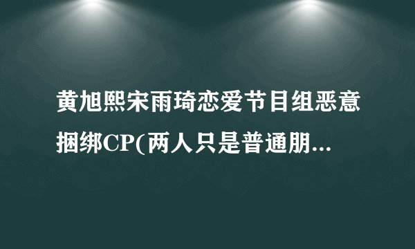 黄旭熙宋雨琦恋爱节目组恶意捆绑CP(两人只是普通朋友关系)