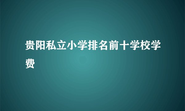 贵阳私立小学排名前十学校学费