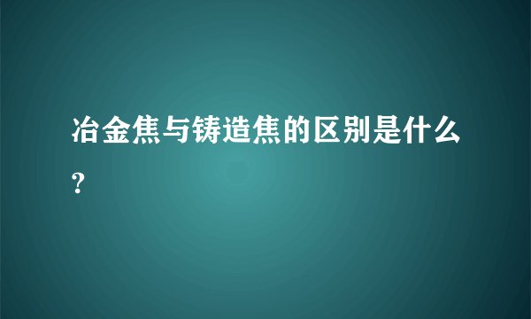 冶金焦与铸造焦的区别是什么?