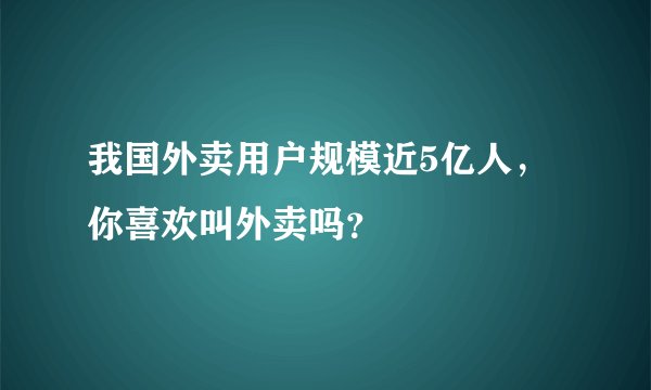 我国外卖用户规模近5亿人,你喜欢叫外卖吗?