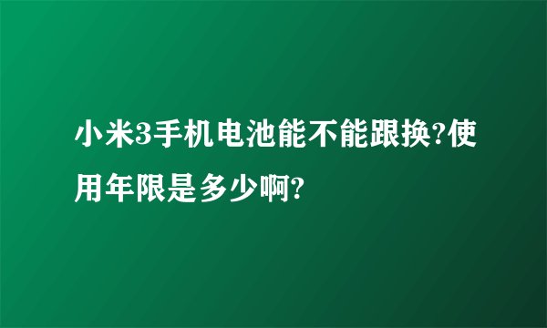 小米3手机电池能不能跟换?使用年限是多少啊?