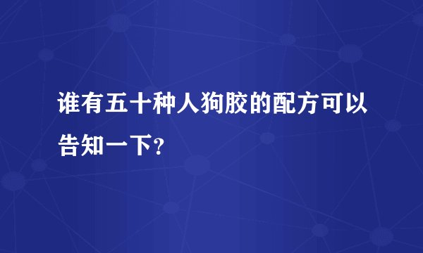 谁有五十种人狗胶的配方可以告知一下？