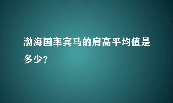 渤海国率宾马的肩高平均值是多少？