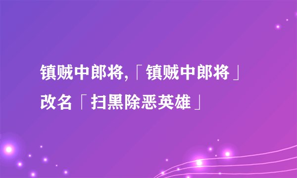 镇贼中郎将,「镇贼中郎将」改名「扫黑除恶英雄」