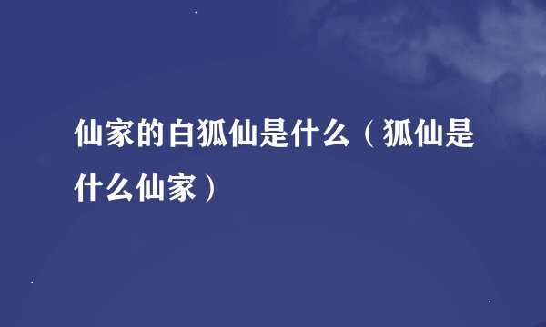 仙家的白狐仙是什么（狐仙是什么仙家）