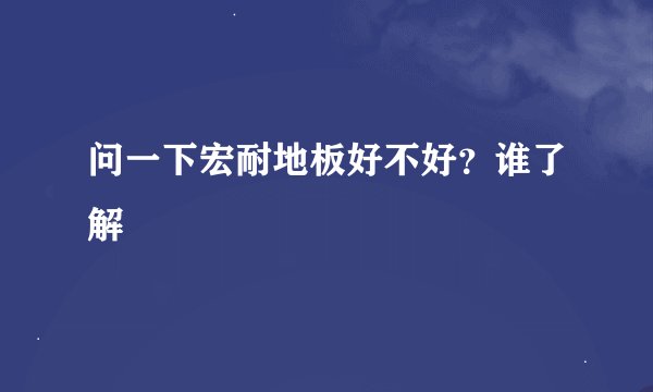 问一下宏耐地板好不好？谁了解
