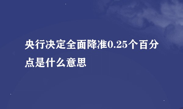 央行决定全面降准0.25个百分点是什么意思