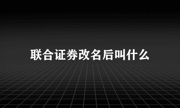 联合证券改名后叫什么