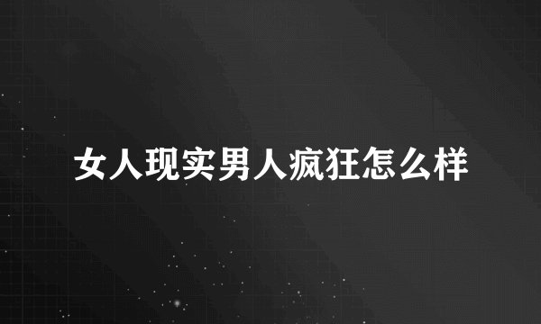女人现实男人疯狂怎么样
