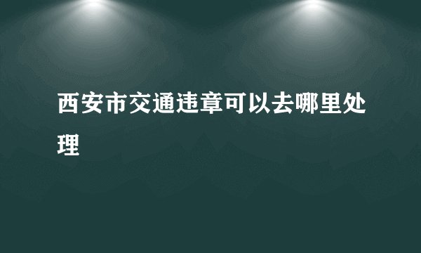 西安市交通违章可以去哪里处理