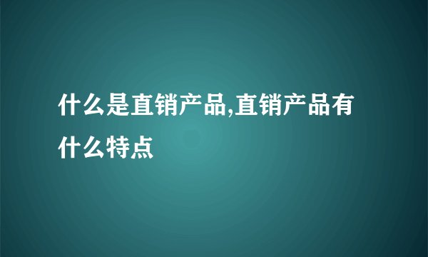 什么是直销产品,直销产品有什么特点