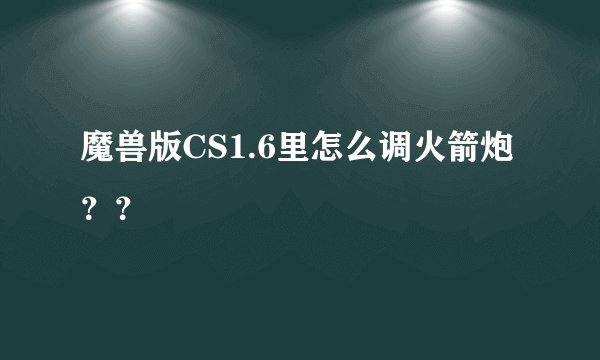 魔兽版CS1.6里怎么调火箭炮？？