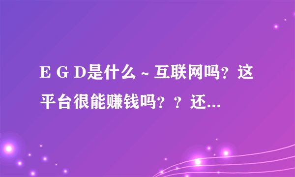 E G D是什么～互联网吗？这平台很能赚钱吗？？还是有风险的