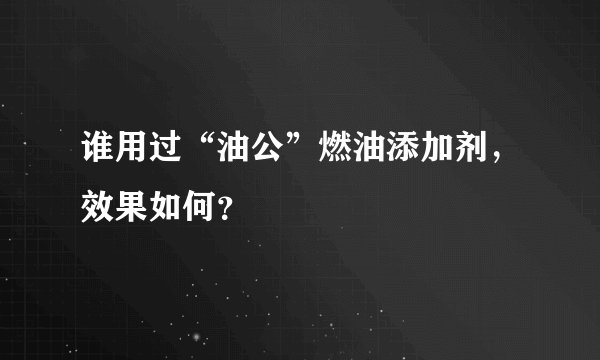 谁用过“油公”燃油添加剂，效果如何？