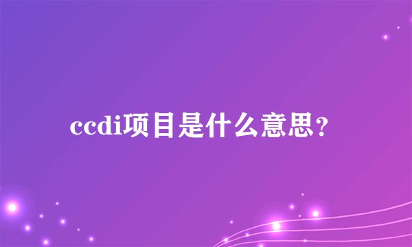 ccdi项目是什么意思？
