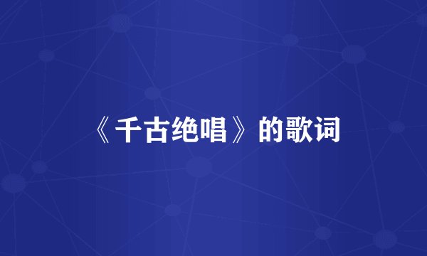 《千古绝唱》的歌词