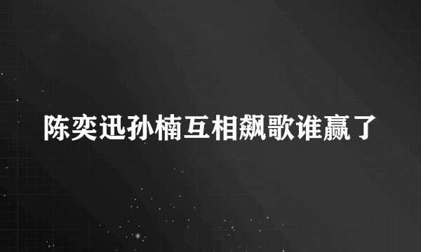 陈奕迅孙楠互相飙歌谁赢了