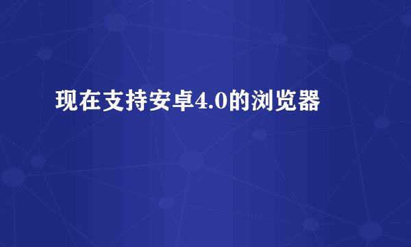 现在支持安卓4.0的浏览器