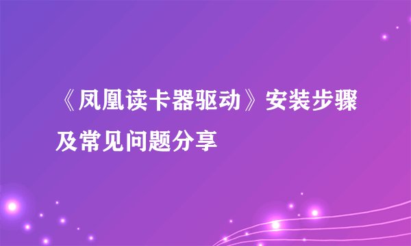 《凤凰读卡器驱动》安装步骤及常见问题分享