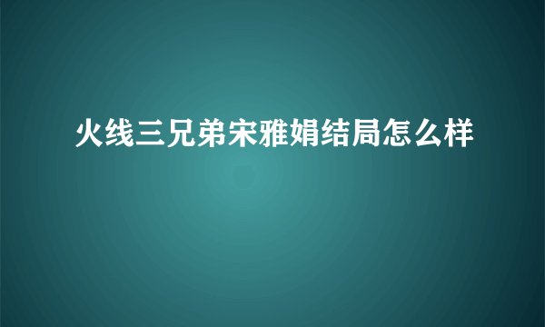 火线三兄弟宋雅娟结局怎么样