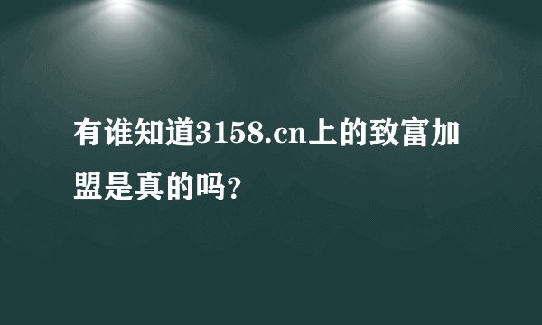 有谁知道3158.cn上的致富加盟是真的吗？