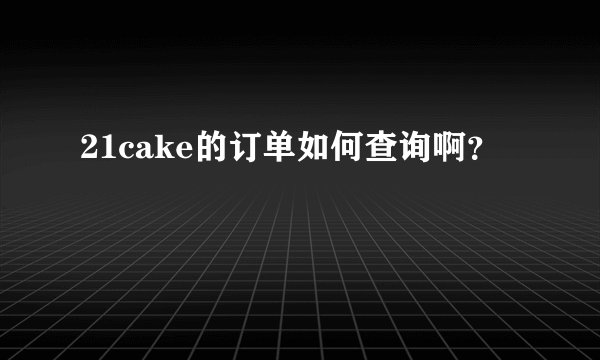 21cake的订单如何查询啊？