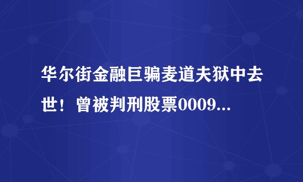 华尔街金融巨骗麦道夫狱中去世！曾被判刑股票000983150年