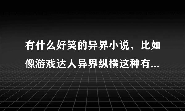 有什么好笑的异界小说，比如像游戏达人异界纵横这种有分实力等级又好笑的