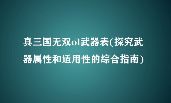 真三国无双ol武器表(探究武器属性和适用性的综合指南)