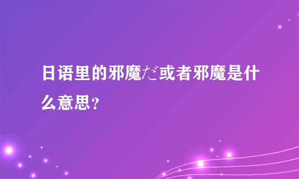 日语里的邪魔だ或者邪魔是什么意思？