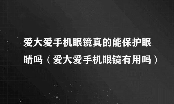 爱大爱手机眼镜真的能保护眼睛吗（爱大爱手机眼镜有用吗）
