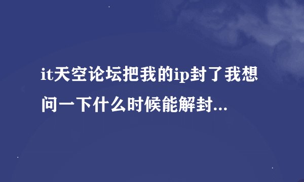 it天空论坛把我的ip封了我想问一下什么时候能解封我什么都没做它...