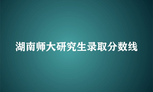 湖南师大研究生录取分数线