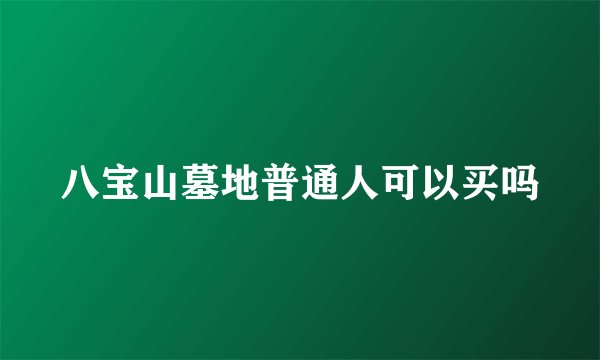 八宝山墓地普通人可以买吗