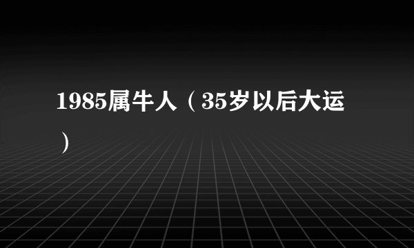 1985属牛人（35岁以后大运）