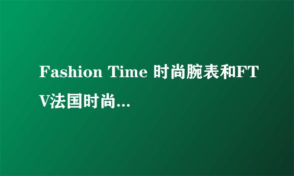 Fashion Time 时尚腕表和FTV法国时尚电视台是什么关系？