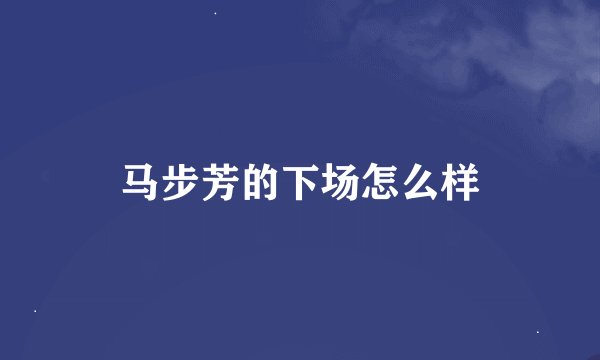 马步芳的下场怎么样