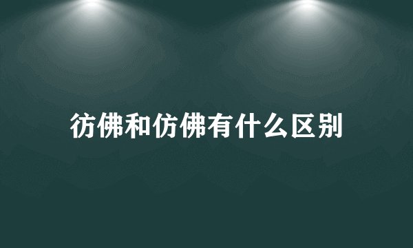 彷佛和仿佛有什么区别