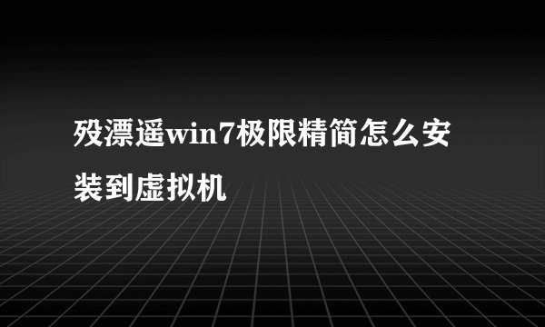 殁漂遥win7极限精简怎么安装到虚拟机